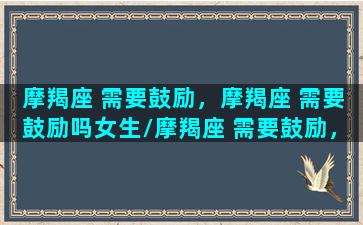 摩羯座 需要鼓励，摩羯座 需要鼓励吗女生/摩羯座 需要鼓励，摩羯座 需要鼓励吗女生-我的网站